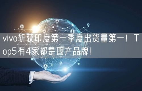 vivo斩获印度第一季度出货量第一！Top5有4家都是国产品牌！