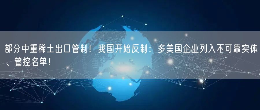 部分中重稀土出口管制！我国开始反制：多美国企业列入不可靠实体、管控名单！
