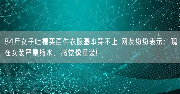 84斤女子吐槽买百件衣服基本穿不上 网友纷纷表示：现在女装严重缩水，感觉像童装!