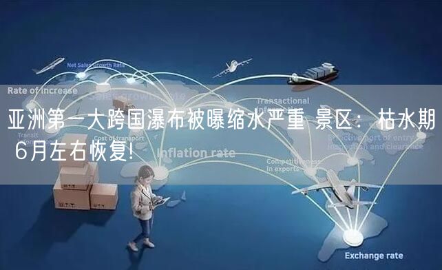 亚洲第一大跨国瀑布被曝缩水严重 景区：枯水期 6月左右恢复!