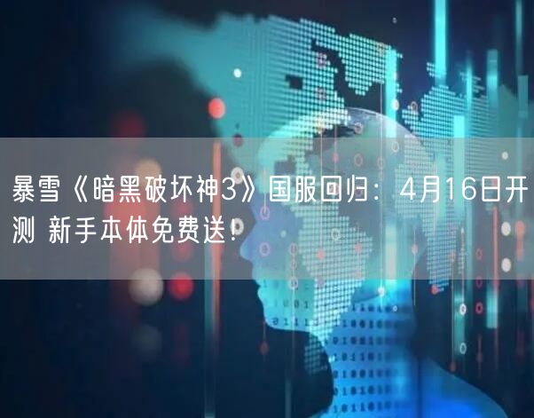 暴雪《暗黑破坏神3》国服回归：4月16日开测 新手本体免费送！
