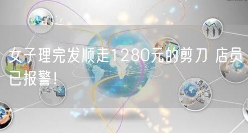 女子理完发顺走1280元的剪刀 店员已报警！