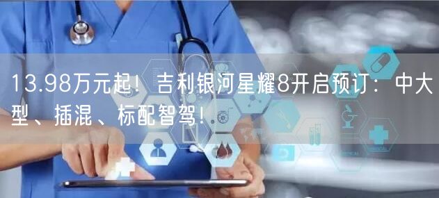13.98万元起！吉利银河星耀8开启预订：中大型、插混、标配智驾！