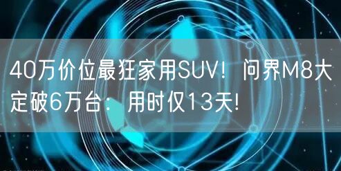 40万价位最狂家用SUV！问界M8大定破6万台：用时仅13天!