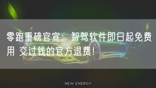 零跑重磅官宣：智驾软件即日起免费用 交过钱的官方退费！