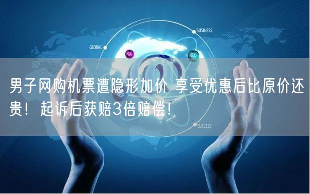 男子网购机票遭隐形加价 享受优惠后比原价还贵！起诉后获赔3倍赔偿！