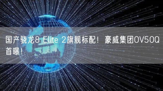 国产骁龙8 Elite 2旗舰标配！豪威集团OV50Q首曝！