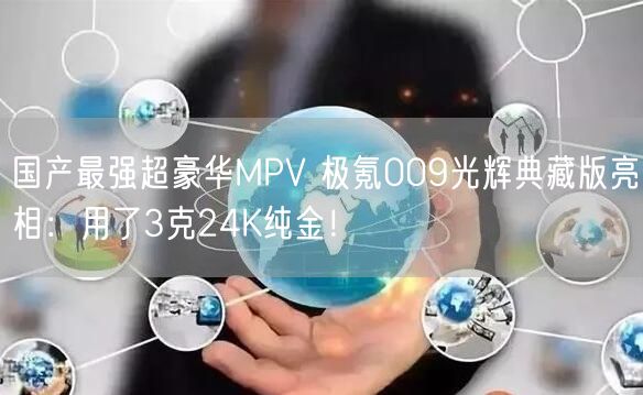 国产最强超豪华MPV 极氪009光辉典藏版亮相：用了3克24K纯金！