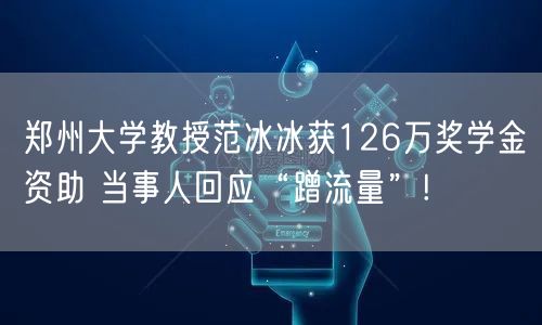 郑州大学教授范冰冰获126万奖学金资助 当事人回应“蹭流量”!