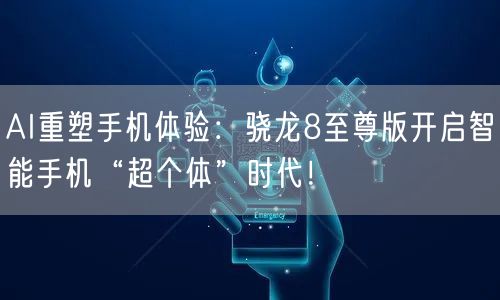 AI重塑手机体验：骁龙8至尊版开启智能手机“超个体”时代！