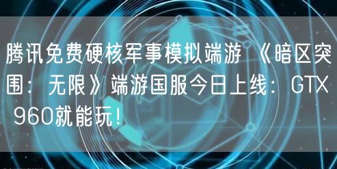 腾讯免费硬核军事模拟端游 《暗区突围：无限》端游国服今日上线：GTX 960就能玩！