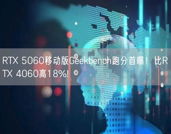 RTX 5060移动版Geekbench跑分首曝！比RTX 4060高18%!