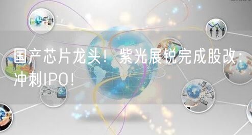 国产芯片龙头！紫光展锐完成股改：冲刺IPO！