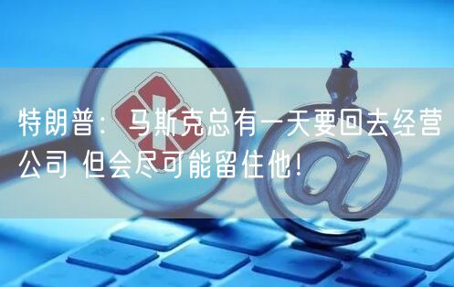 特朗普：马斯克总有一天要回去经营公司 但会尽可能留住他！