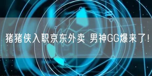 猪猪侠入职京东外卖 男神GG爆来了！