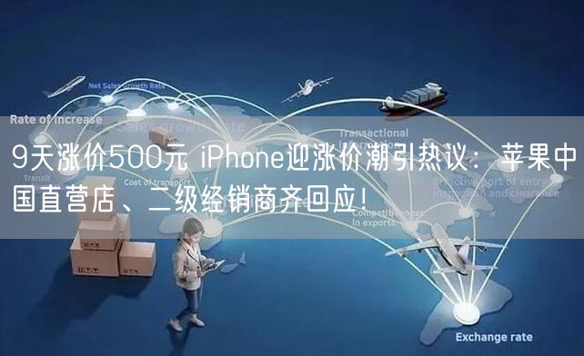 9天涨价500元 iPhone迎涨价潮引热议：苹果中国直营店、二级经销商齐回应！