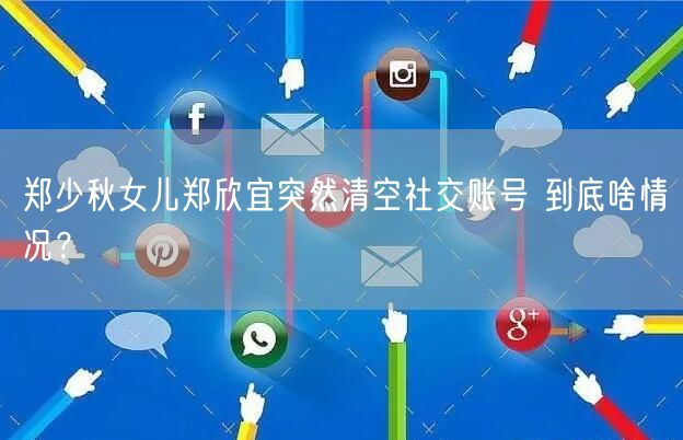  郑少秋女儿郑欣宜突然清空社交账号 到底啥情况？