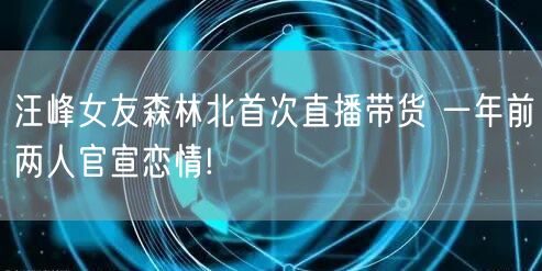 汪峰女友森林北首次直播带货 一年前两人官宣恋情!