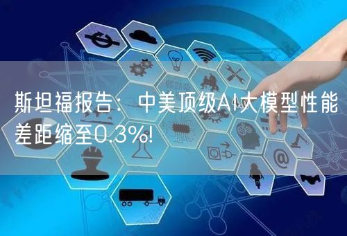 斯坦福报告：中美顶级AI大模型性能差距缩至0.3%!