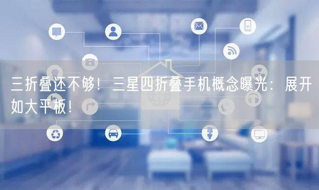 三折叠还不够！三星四折叠手机概念曝光：展开如大平板！