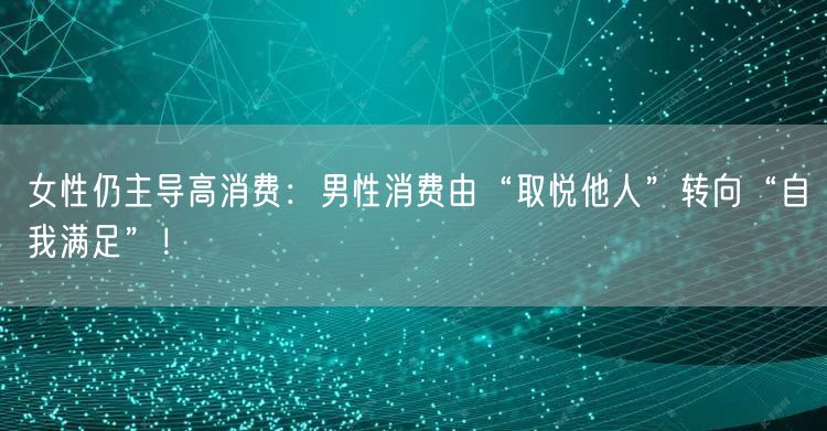 女性仍主导高消费：男性消费由“取悦他人”转向“自我满足”！