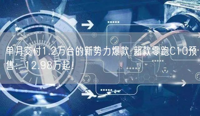 单月交付1.2万台的新势力爆款 新款零跑C10预售：12.98万起！