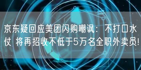 京东疑回应美团闪购嘲讽：不打口水仗 将再招收不低于5万名全职外卖员!