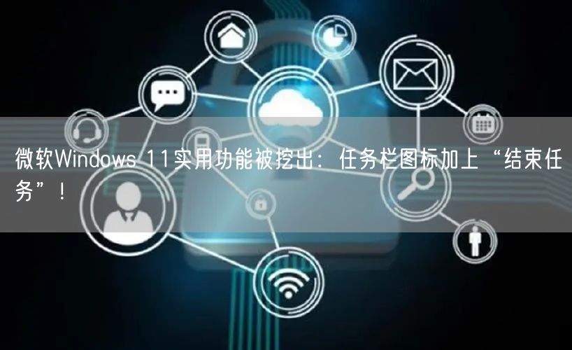 微软Windows 11实用功能被挖出：任务栏图标加上“结束任务”！