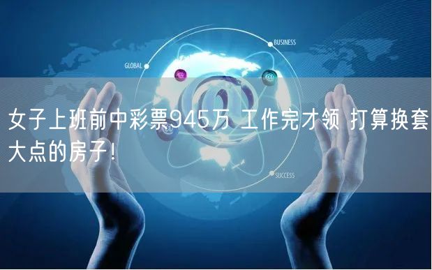 女子上班前中彩票945万 工作完才领 打算换套大点的房子！