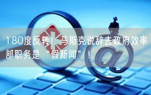 180度反转！马斯克说辞去政府效率部职务是“假新闻”！
