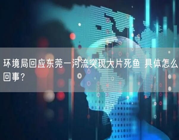环境局回应东莞一河流突现大片死鱼 具体怎么回事？