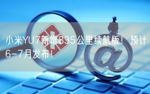 小米YU7新增835公里续航版！预计6-7月发布！