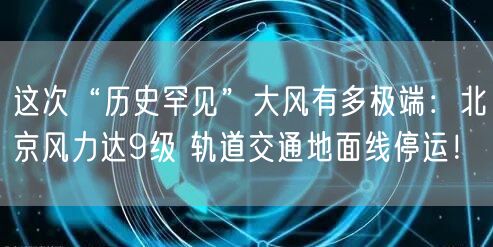 这次“历史罕见”大风有多极端：北京风力达9级 轨道交通地面线停运！