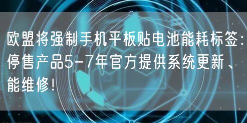 欧盟将强制手机平板贴电池能耗标签：停售产品5-7年官方提供系统更新、能维修！