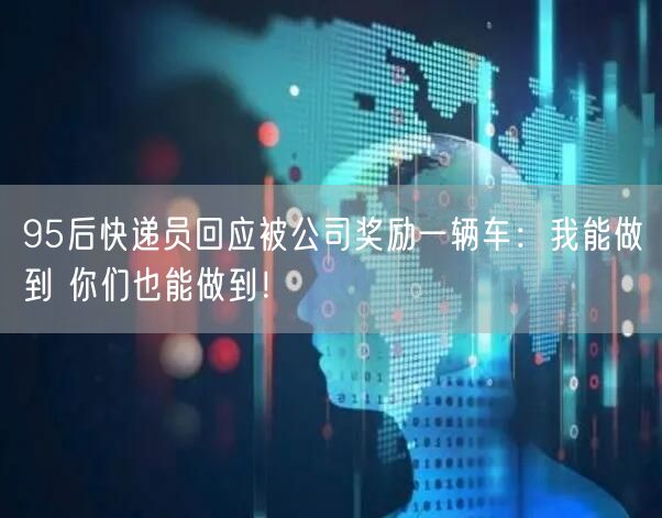 95后快递员回应被公司奖励一辆车：我能做到 你们也能做到！