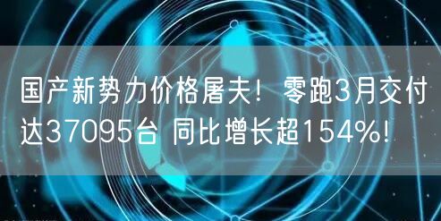 国产新势力价格屠夫！零跑3月交付达37095台 同比增长超154%！