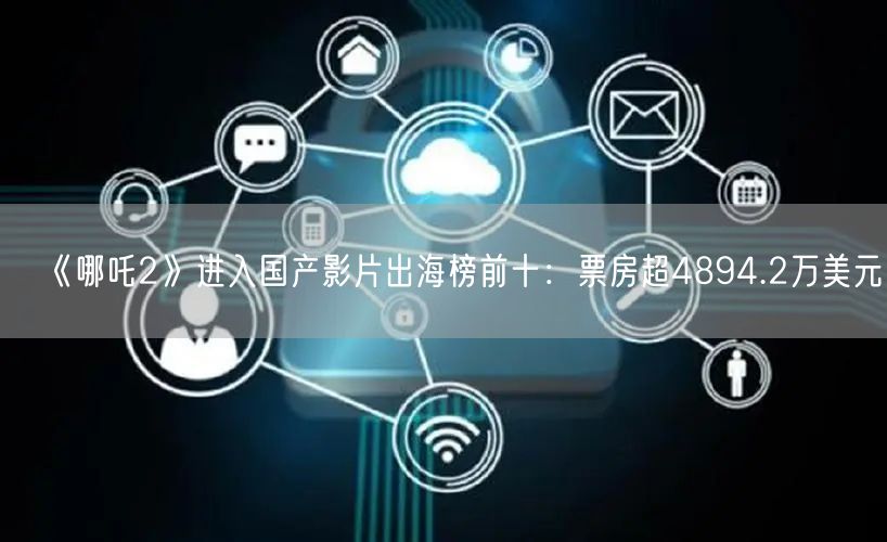 《哪吒2》进入国产影片出海榜前十：票房超4894.2万美元！
