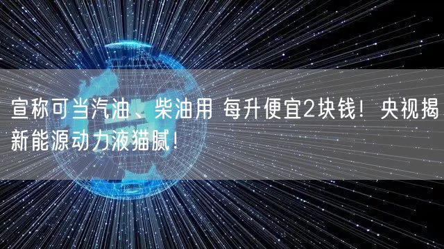 宣称可当汽油、柴油用 每升便宜2块钱！央视揭新能源动力液猫腻！