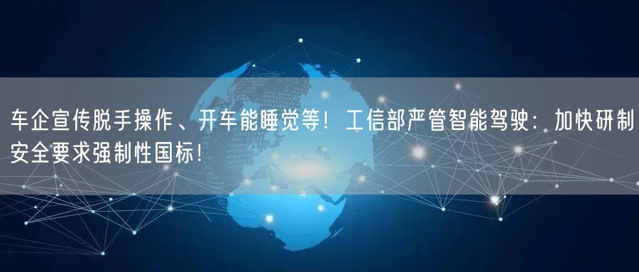 车企宣传脱手操作、开车能睡觉等！工信部严管智能驾驶：加快研制安全要求强制性国标！