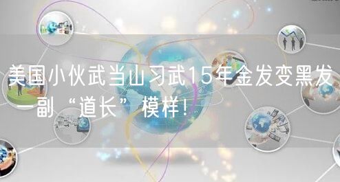 美国小伙武当山习武15年金发变黑发 一副“道长”模样！