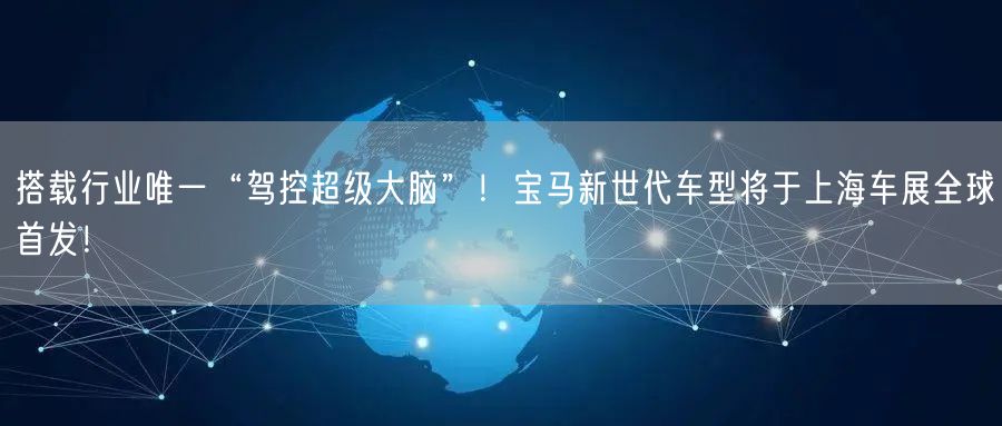 搭载行业唯一“驾控超级大脑”！宝马新世代车型将于上海车展全球首发！