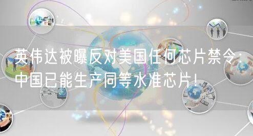 英伟达被曝反对美国任何芯片禁令：中国已能生产同等水准芯片！