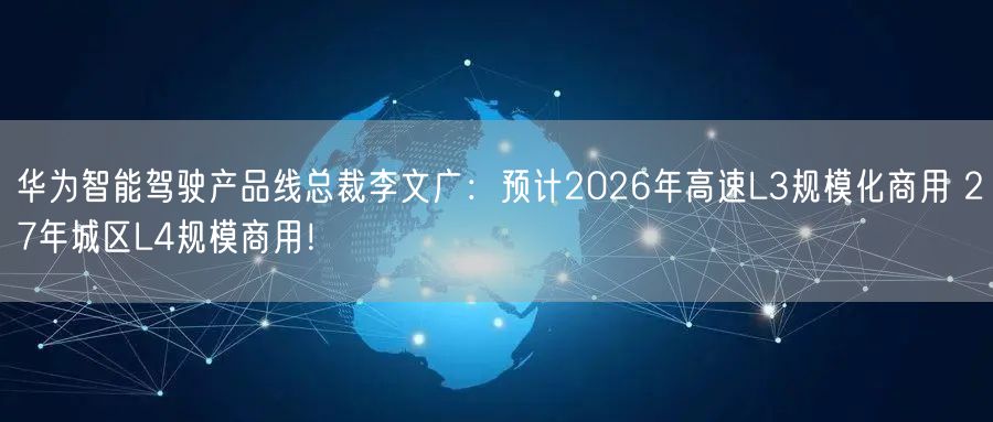华为智能驾驶产品线总裁李文广：预计2026年高速L3规模化商用 27年城区L4规模商用！