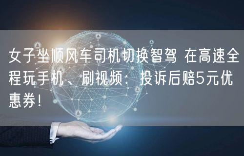 女子坐顺风车司机切换智驾 在高速全程玩手机、刷视频：投诉后赔5元优惠券！
