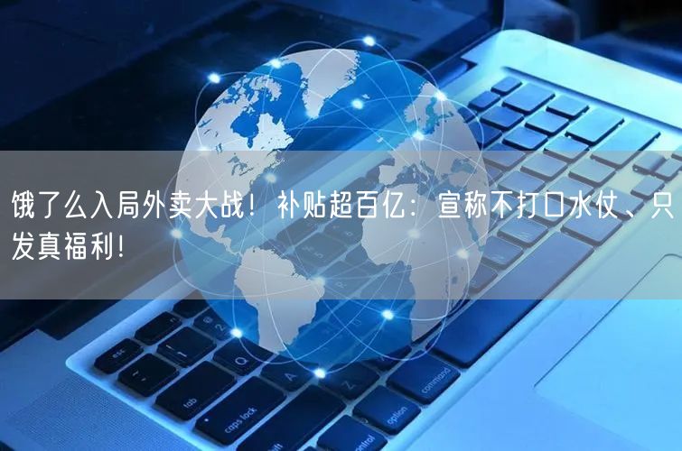 饿了么入局外卖大战！补贴超百亿：宣称不打口水仗、只发真福利！