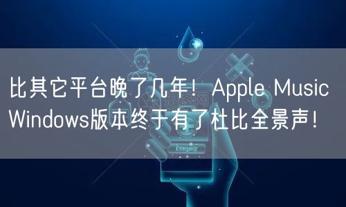 比其它平台晚了几年！Apple Music Windows版本终于有了杜比全景声！