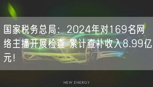 国家税务总局：2024年对169名网络主播开展检查 累计查补收入8.99亿元！