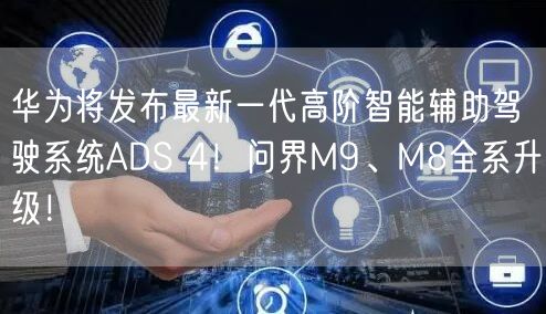华为将发布最新一代高阶智能辅助驾驶系统ADS 4！问界M9、M8全系升级！