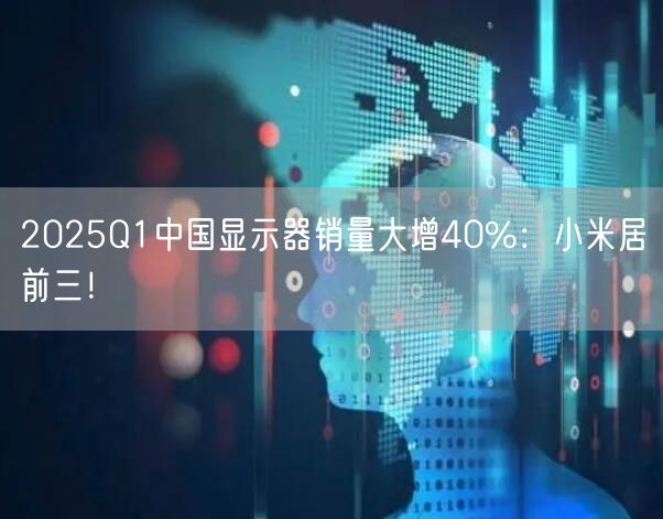 2025Q1中国显示器销量大增40%：小米居前三！