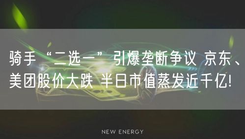 骑手“二选一”引爆垄断争议 京东、美团股价大跌 半日市值蒸发近千亿!